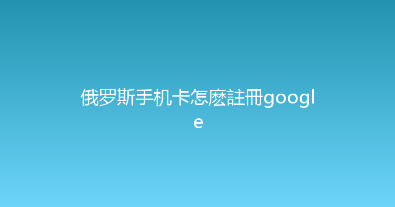 俄罗斯手机卡怎麽註冊google 