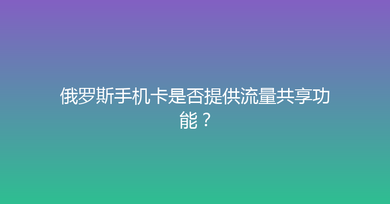 俄罗斯手机卡是否提供流量共享功能？ 