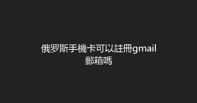 俄罗斯手機卡可以註冊gmail郵箱嗎 