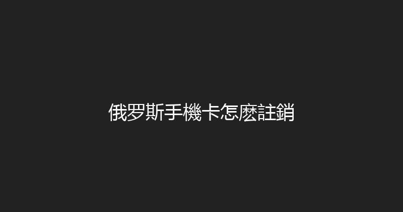 俄罗斯手機卡怎麽註銷 