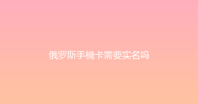 俄罗斯手機卡需要实名吗 