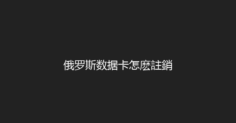 俄罗斯数据卡怎麽註銷 
