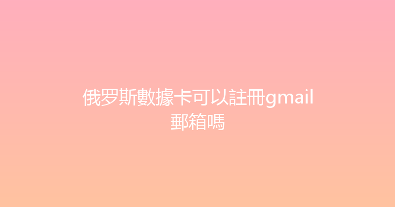 俄罗斯數據卡可以註冊gmail郵箱嗎 