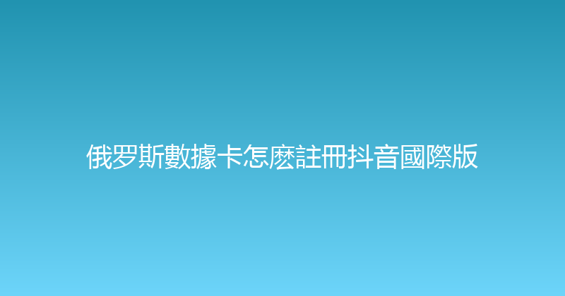 俄罗斯數據卡怎麽註冊抖音國際版 