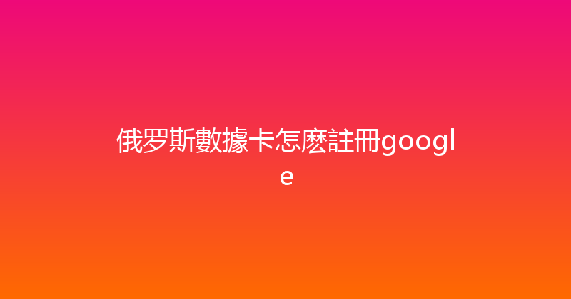 俄罗斯數據卡怎麽註冊google 