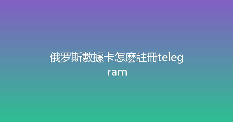 俄罗斯數據卡怎麽註冊telegram 
