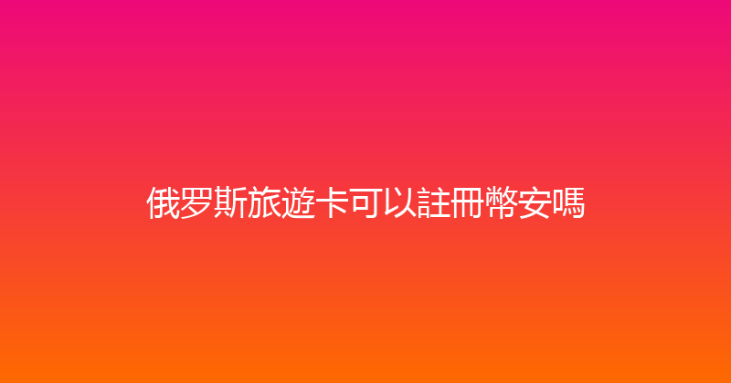 俄罗斯旅遊卡可以註冊幣安嗎 