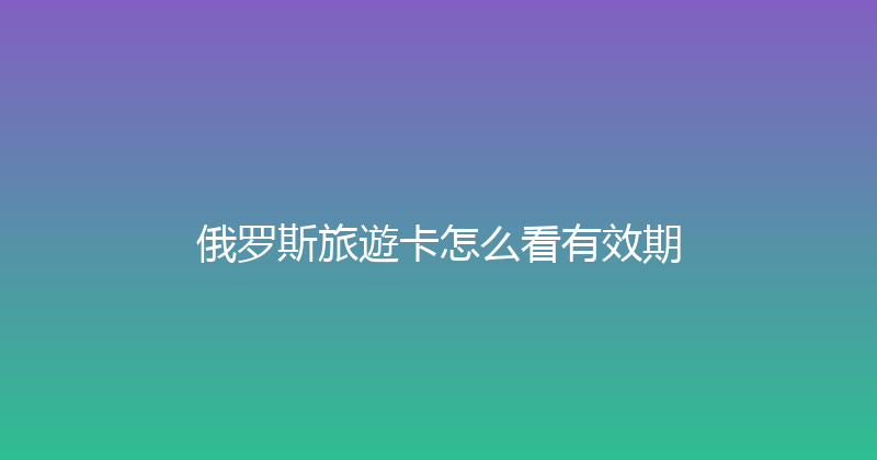 俄罗斯旅遊卡怎么看有效期 