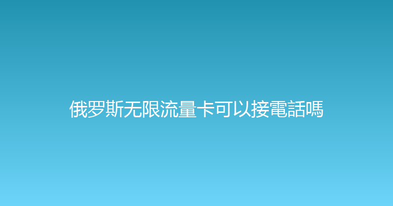 俄罗斯无限流量卡可以接電話嗎 