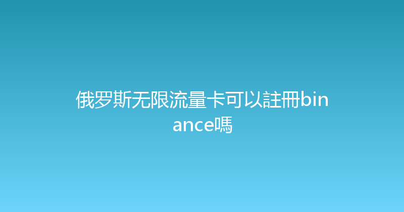 俄罗斯无限流量卡可以註冊binance嗎 