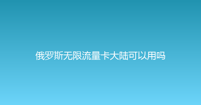 俄罗斯无限流量卡大陆可以用吗 