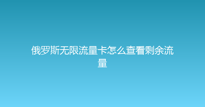 俄罗斯无限流量卡怎么查看剩余流量 