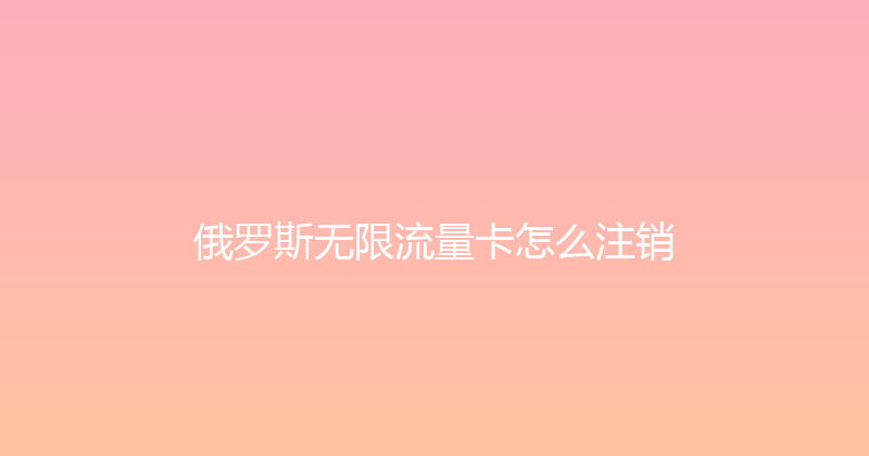 俄罗斯无限流量卡怎么注销 