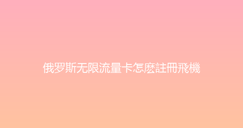 俄罗斯无限流量卡怎麽註冊飛機 
