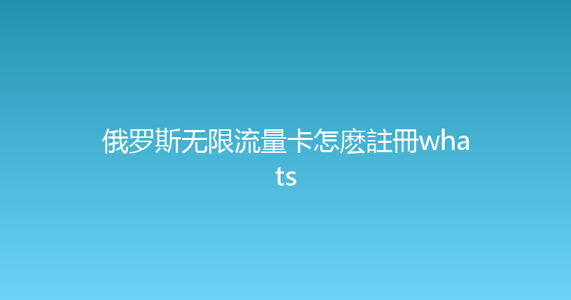 俄罗斯无限流量卡怎麽註冊whats 