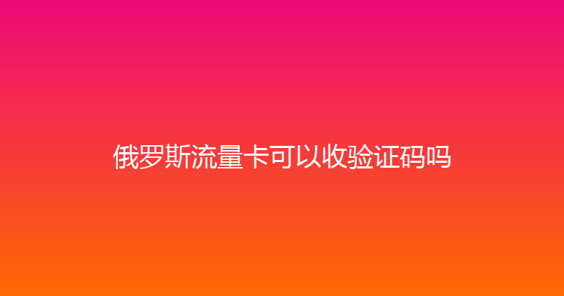 俄罗斯流量卡可以收验证码吗 