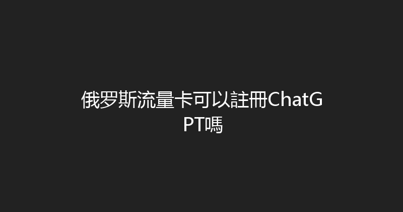 俄罗斯流量卡可以註冊ChatGPT嗎 