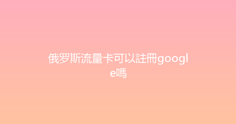 俄罗斯流量卡可以註冊google嗎 