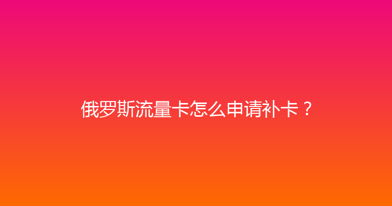 俄罗斯流量卡怎么申请补卡？ 