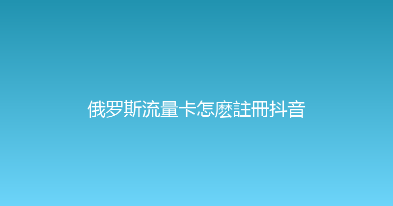 俄罗斯流量卡怎麽註冊抖音 