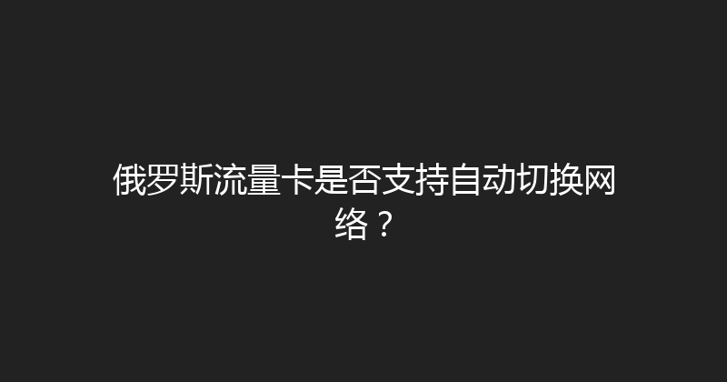 俄罗斯流量卡是否支持自动切换网络？ 