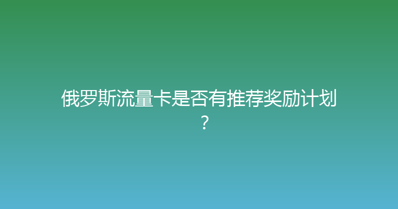 俄罗斯流量卡是否有推荐奖励计划？ 