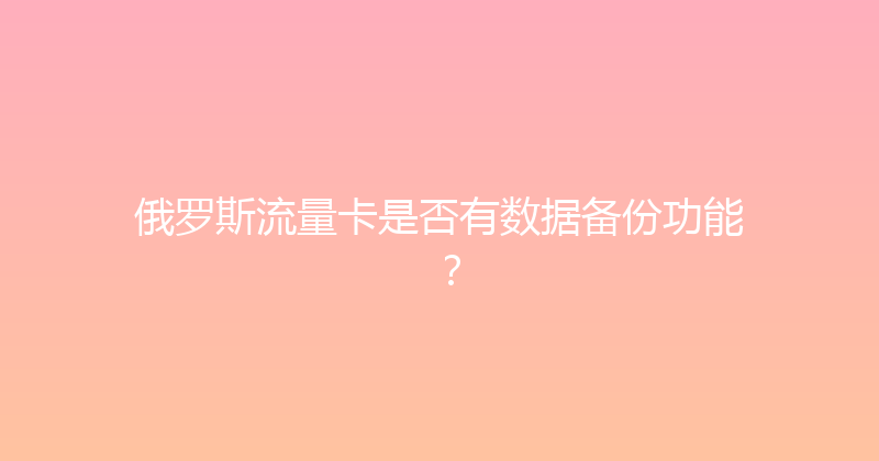俄罗斯流量卡是否有数据备份功能？ 