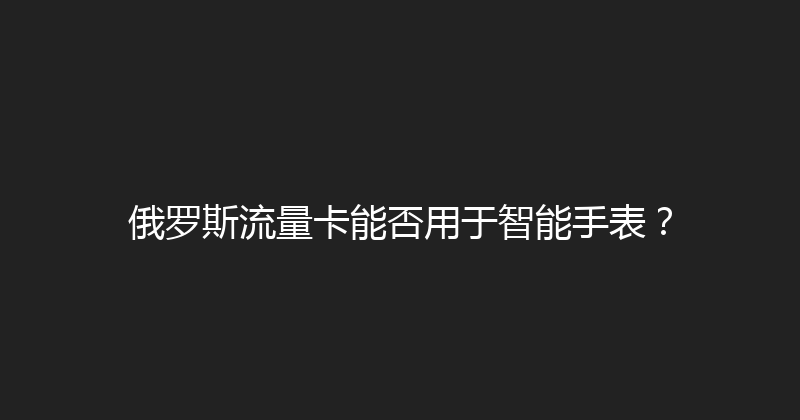 俄罗斯流量卡能否用于智能手表？ 