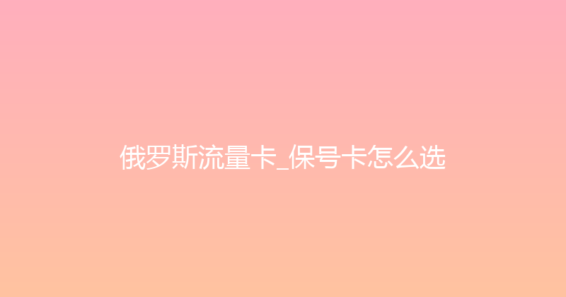俄罗斯流量卡_保号卡怎么选 