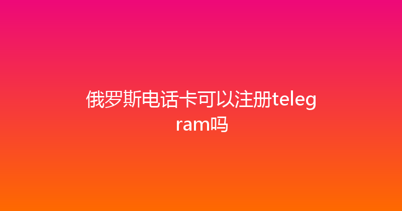 俄罗斯电话卡可以注册telegram吗 