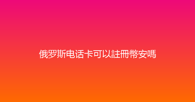俄罗斯电话卡可以註冊幣安嗎 
