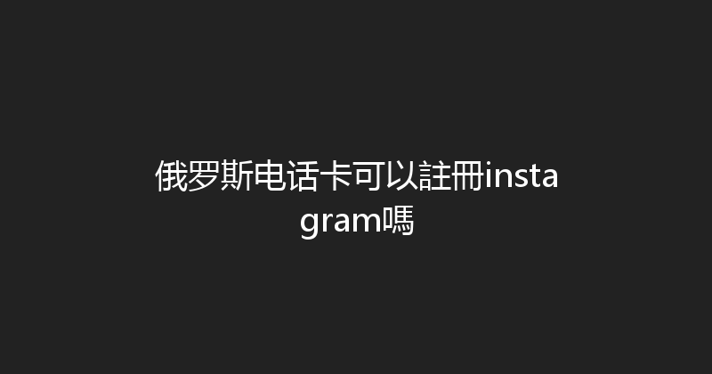 俄罗斯电话卡可以註冊instagram嗎 