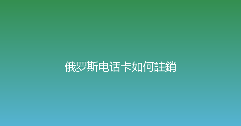 俄罗斯电话卡如何註銷 
