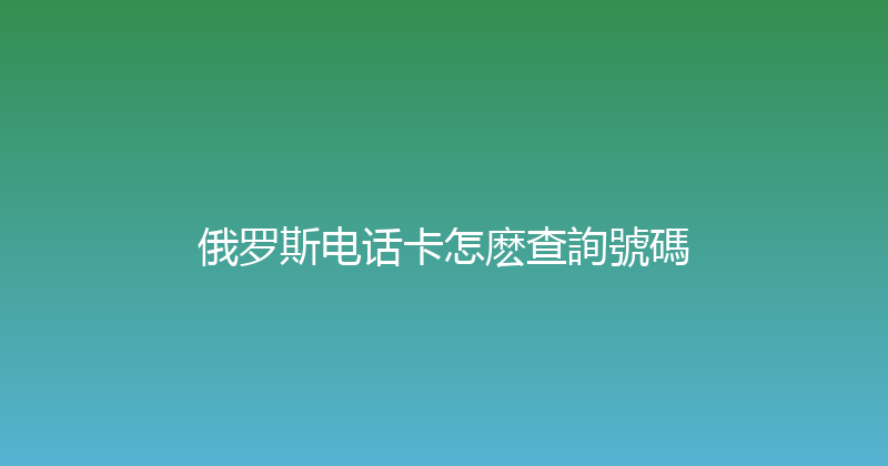 俄罗斯电话卡怎麽查詢號碼 
