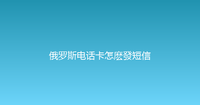 俄罗斯电话卡怎麽發短信 