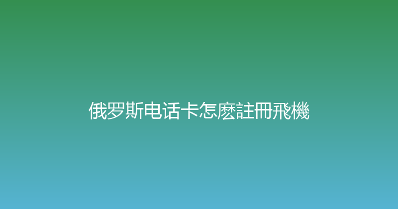 俄罗斯电话卡怎麽註冊飛機 