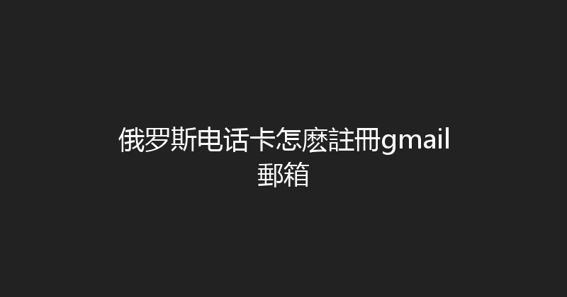 俄罗斯电话卡怎麽註冊gmail郵箱 