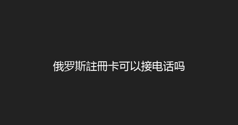 俄罗斯註冊卡可以接电话吗 