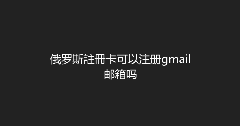俄罗斯註冊卡可以注册gmail邮箱吗 