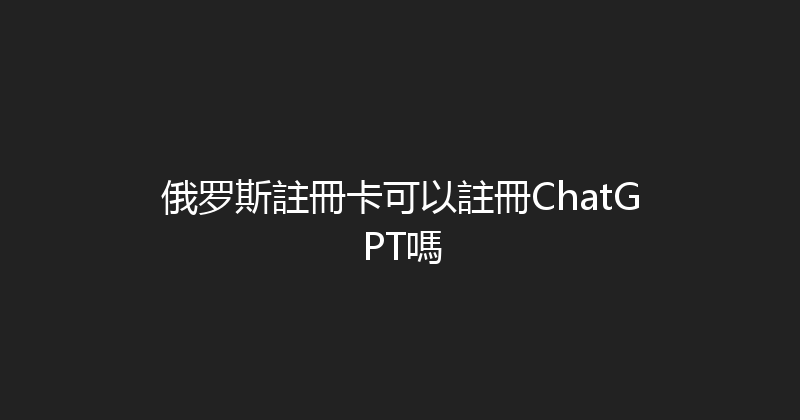俄罗斯註冊卡可以註冊ChatGPT嗎 
