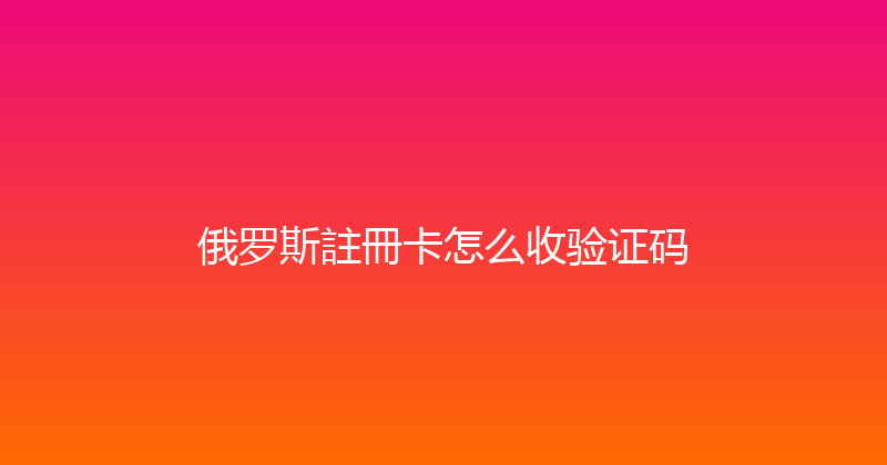 俄罗斯註冊卡怎么收验证码 