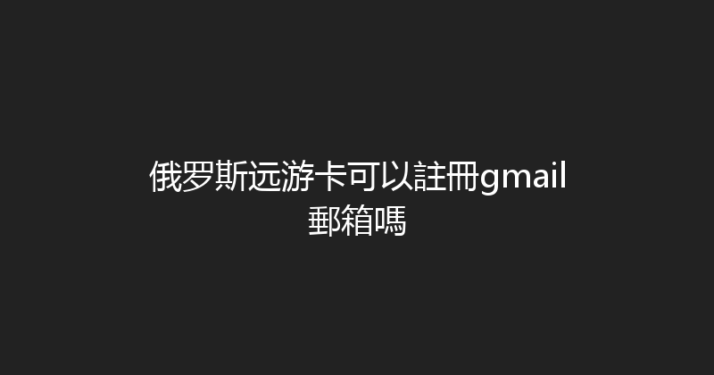 俄罗斯远游卡可以註冊gmail郵箱嗎 
