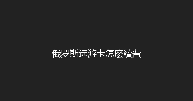 俄罗斯远游卡怎麽續費 