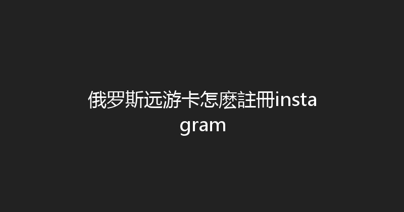 俄罗斯远游卡怎麽註冊instagram 