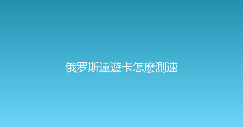 俄罗斯遠遊卡怎麽測速 