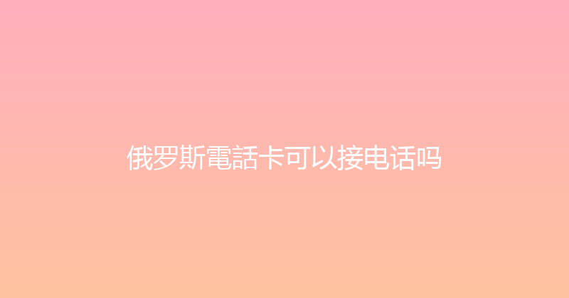 俄罗斯電話卡可以接电话吗 