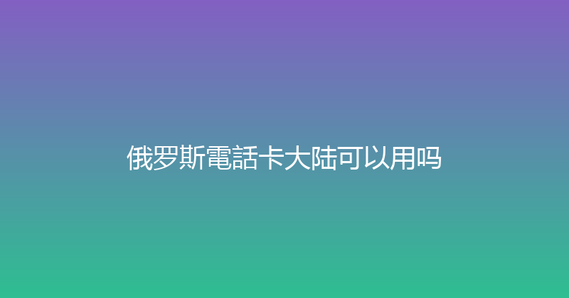 俄罗斯電話卡大陆可以用吗 
