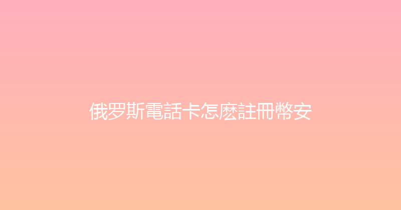 俄罗斯電話卡怎麽註冊幣安 