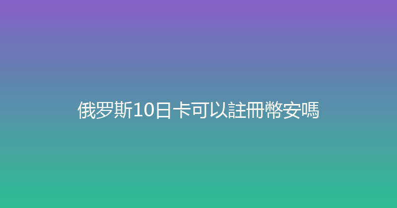 俄罗斯10日卡可以註冊幣安嗎 