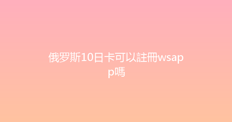 俄罗斯10日卡可以註冊wsapp嗎 